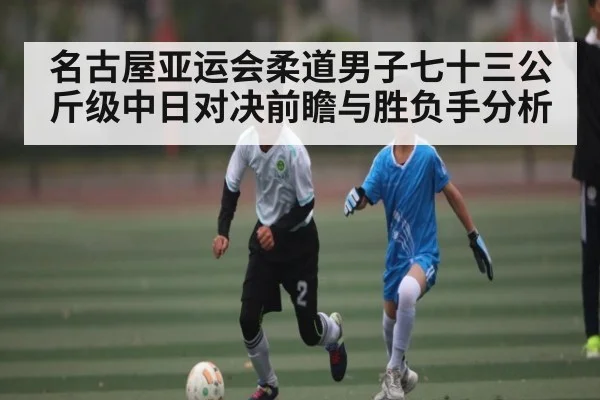 名古屋亚运会柔道男子七十三公斤级中日对决前瞻与胜负手分析 - www.c7c7.app