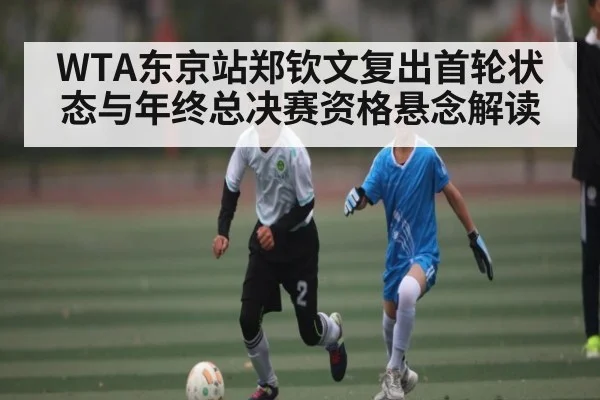 WTA东京站郑钦文复出首轮状态与年终总决赛资格悬念解读 - www.c7c7.app