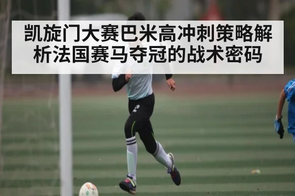 凯旋门大赛巴米高冲刺策略解析法国赛马夺冠的战术密码 - c7c7.app