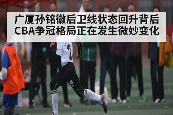 广厦孙铭徽后卫线状态回升背后 CBA争冠格局正在发生微妙变化 - c7c7.app