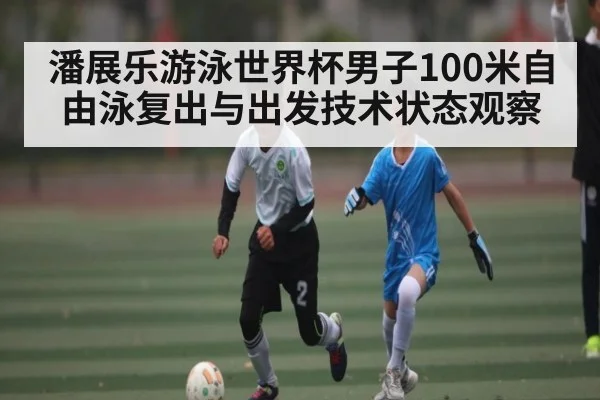 潘展乐游泳世界杯男子100米自由泳复出与出发技术状态观察 - c7c7.app