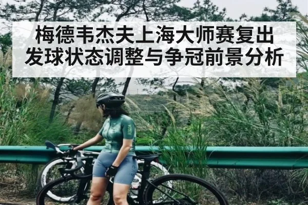 梅德韦杰夫上海大师赛复出 发球状态调整与争冠前景分析 - c7c7.app