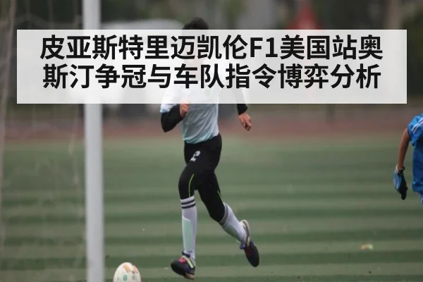 皮亚斯特里迈凯伦F1美国站奥斯汀争冠与车队指令博弈分析 - c7c7.app