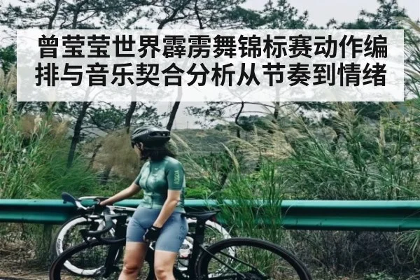曾莹莹世界霹雳舞锦标赛动作编排与音乐契合分析从节奏到情绪 - c7c7.app